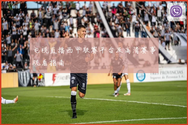 电视直播西甲联赛平台及高清赛事观看指南
