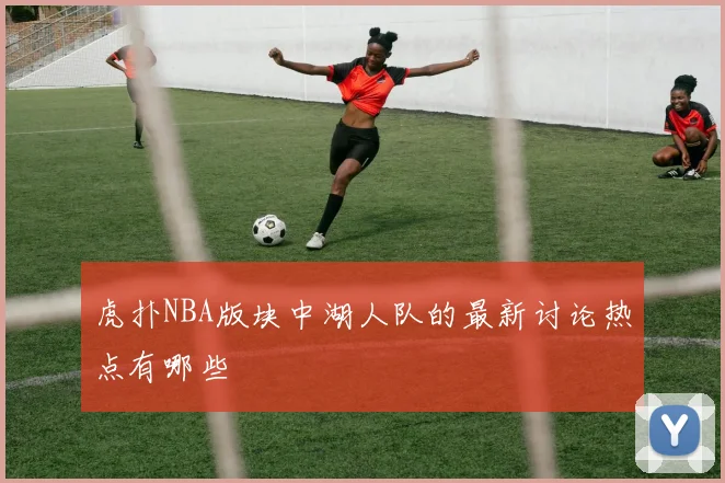 虎扑NBA版块中湖人队的最新讨论热点有哪些