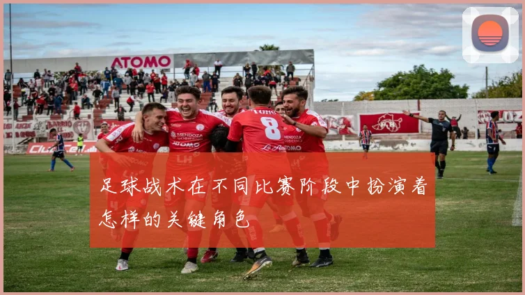 足球战术在不同比赛阶段中扮演着怎样的关键角色