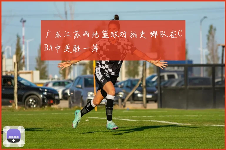 广东江苏两地篮球对抗史 哪队在CBA中更胜一筹