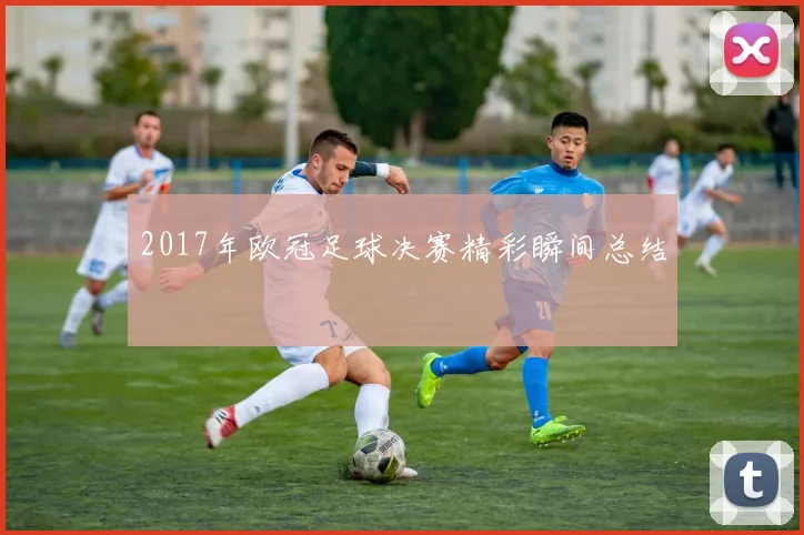 2017年欧冠足球决赛精彩瞬间总结