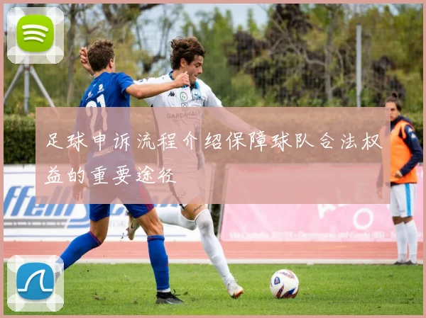 足球申诉流程介绍保障球队合法权益的重要途径
