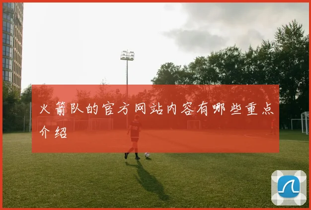 火箭队的官方网站内容有哪些重点介绍