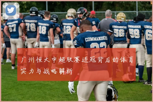 广州恒大中超联赛连冠背后的体育实力与战略解析