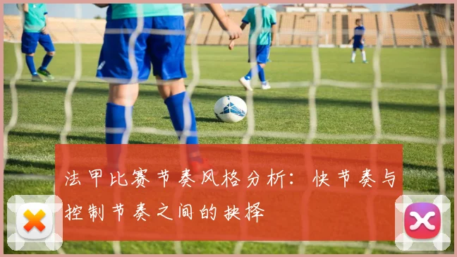 法甲比赛节奏风格分析：快节奏与控制节奏之间的抉择
