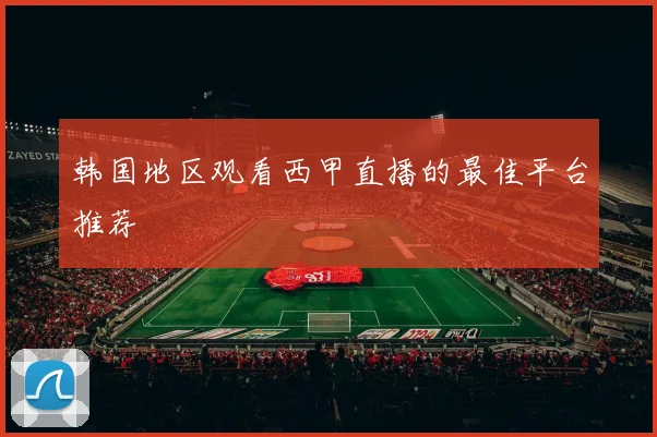 韩国地区观看西甲直播的最佳平台推荐