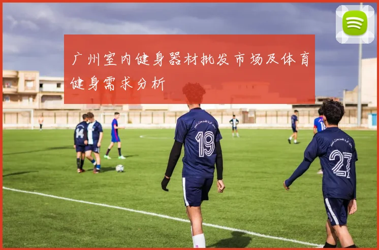 广州室内健身器材批发市场及体育健身需求分析