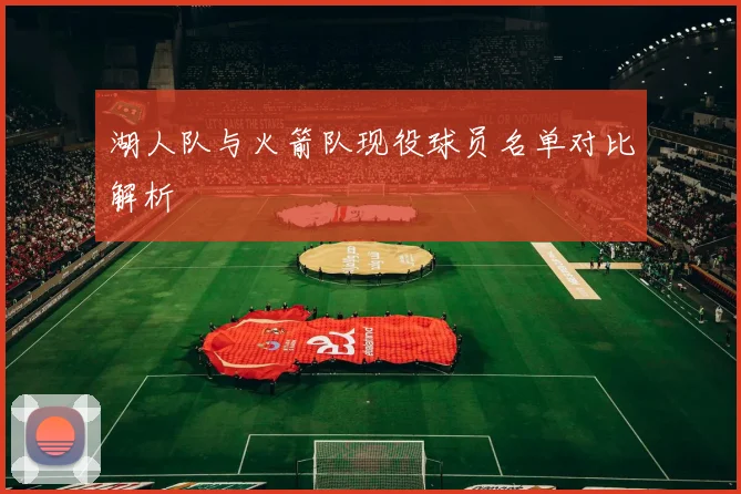湖人队与火箭队现役球员名单对比解析