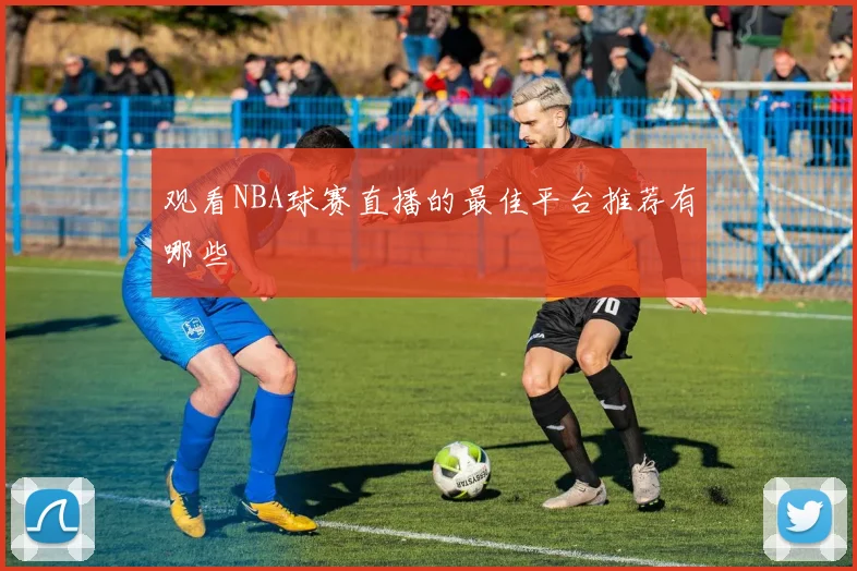 观看NBA球赛直播的最佳平台推荐有哪些