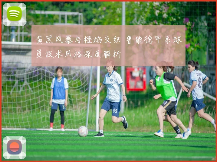 黄黑风暴与橙焰交织 鲁能德甲系球员技术风格深度解析